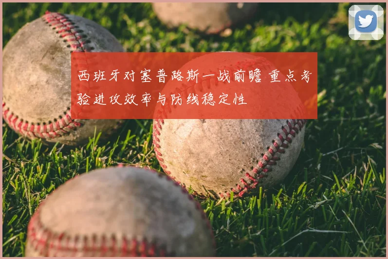 西班牙对塞普路斯一战前瞻 重点考验进攻效率与防线稳定性