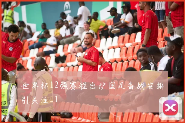 世界杯12强赛程出炉国足备战安排引关注_1