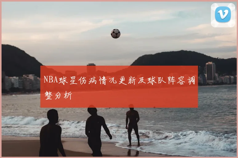 NBA球星伤病情况更新及球队阵容调整分析