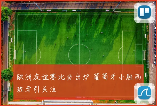 欧洲友谊赛比分出炉 葡萄牙小胜西班牙引关注