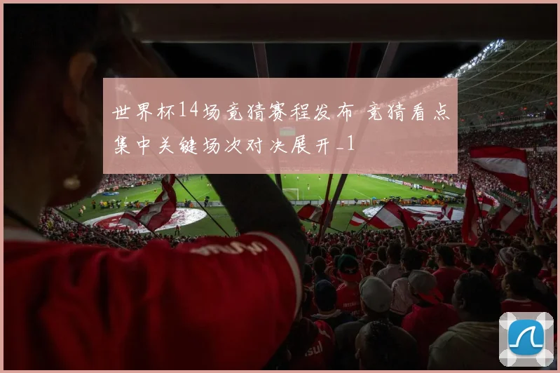 世界杯14场竟猜赛程发布 竞猜看点集中关键场次对决展开_1