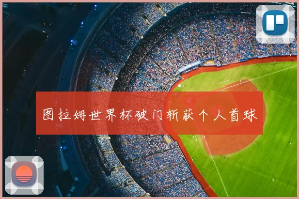 图拉姆世界杯破门斩获个人首球