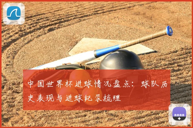 中国世界杯进球情况盘点：球队历史表现与进球纪录梳理