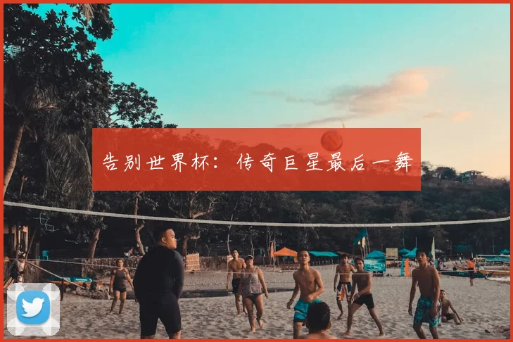 告别世界杯：传奇巨星最后一舞