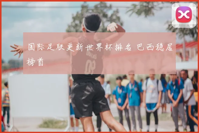国际足联更新世界杯排名 巴西稳居榜首