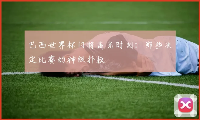巴西世界杯门将高光时刻：那些决定比赛的神级扑救
