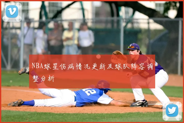 NBA球星伤病情况更新及球队阵容调整分析