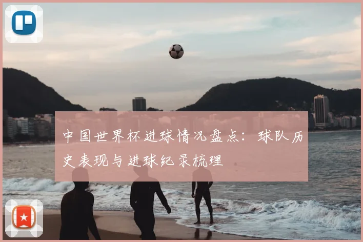 中国世界杯进球情况盘点：球队历史表现与进球纪录梳理