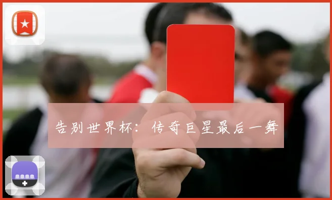 告别世界杯：传奇巨星最后一舞