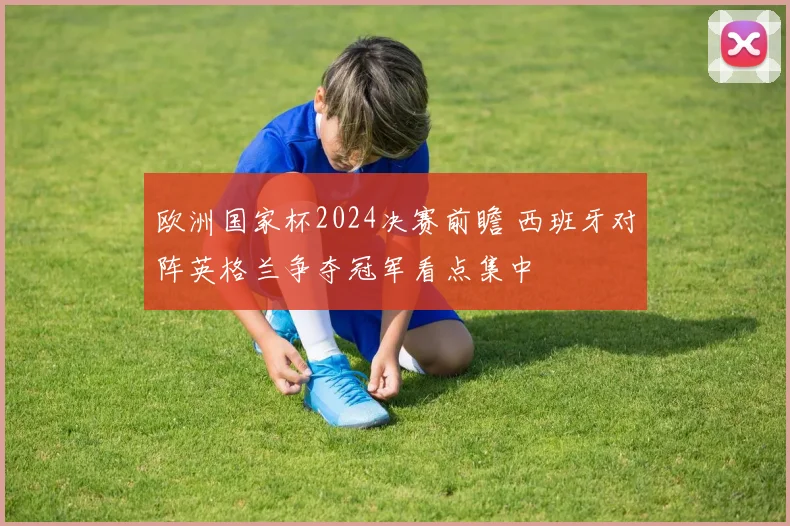 欧洲国家杯2024决赛前瞻 西班牙对阵英格兰争夺冠军看点集中