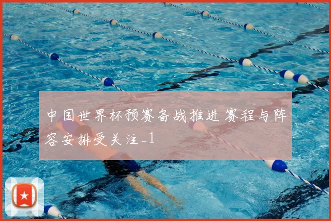 中国世界杯预赛备战推进 赛程与阵容安排受关注_1