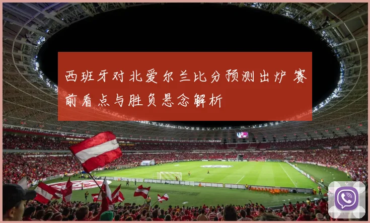 西班牙对北爱尔兰比分预测出炉 赛前看点与胜负悬念解析