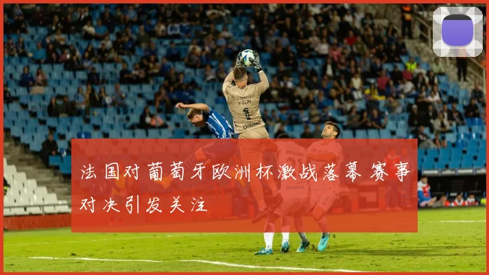 法国对葡萄牙欧洲杯激战落幕 赛事对决引发关注