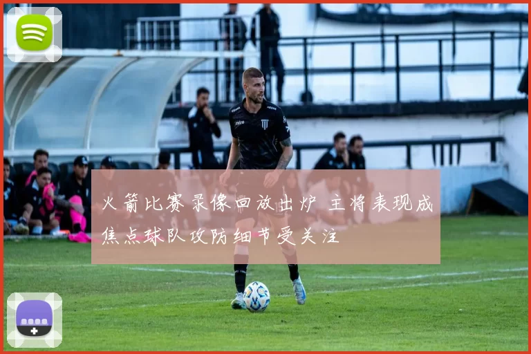 火箭比赛录像回放出炉 主将表现成焦点球队攻防细节受关注