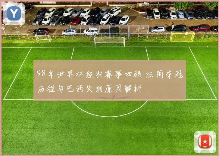 98年世界杯经典赛事回顾 法国夺冠历程与巴西失利原因解析