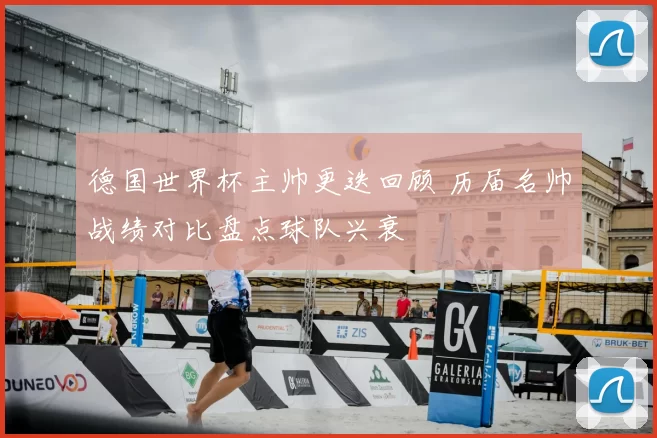 德国世界杯主帅更迭回顾 历届名帅战绩对比盘点球队兴衰