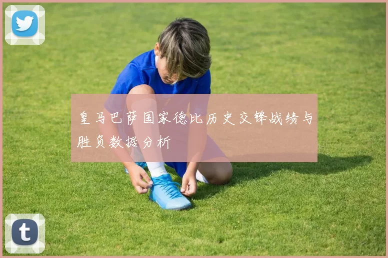 皇马巴萨国家德比历史交锋战绩与胜负数据分析