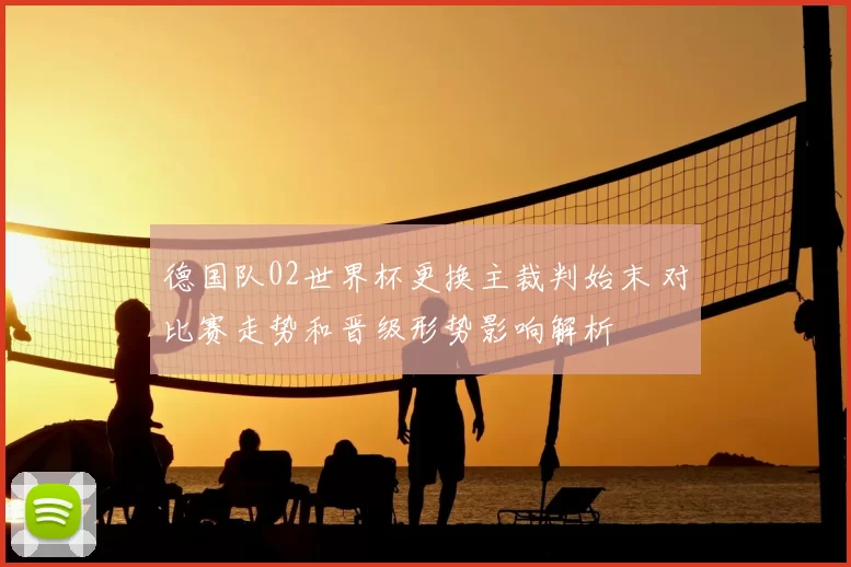 德国队02世界杯更换主裁判始末 对比赛走势和晋级形势影响解析