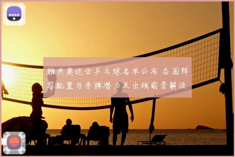 雅典奥运会乒乓球名单公布 各国阵容配置与夺牌潜力及出线前景解读