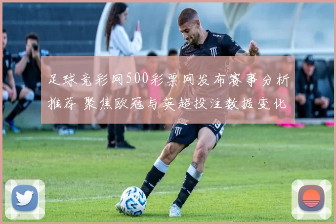 足球竞彩网500彩票网发布赛事分析推荐 聚焦欧冠与英超投注数据变化