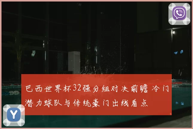 巴西世界杯32强分组对决前瞻 冷门潜力球队与传统豪门出线看点