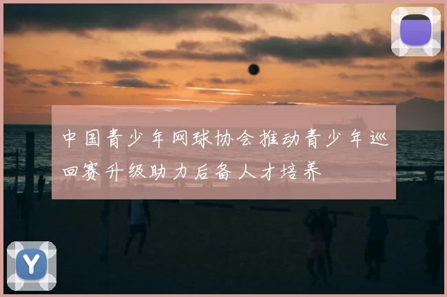 中国青少年网球协会推动青少年巡回赛升级助力后备人才培养