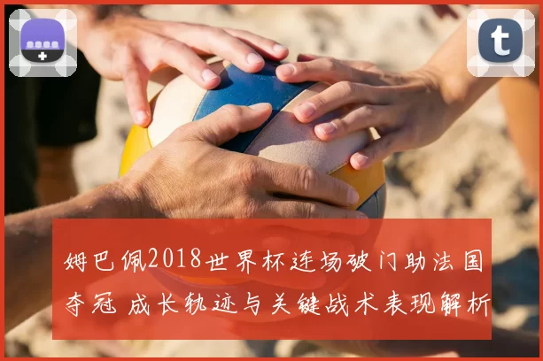 姆巴佩2018世界杯连场破门助法国夺冠 成长轨迹与关键战术表现解析