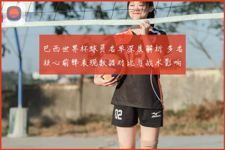 巴西世界杯球员名单深度解析 多名核心前锋表现数据对比与战术影响
