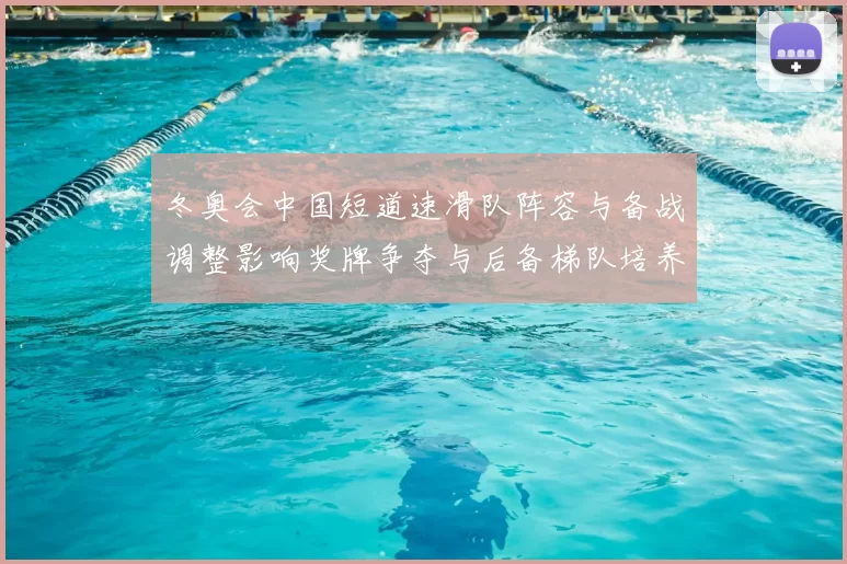 冬奥会中国短道速滑队阵容与备战调整影响奖牌争夺与后备梯队培养