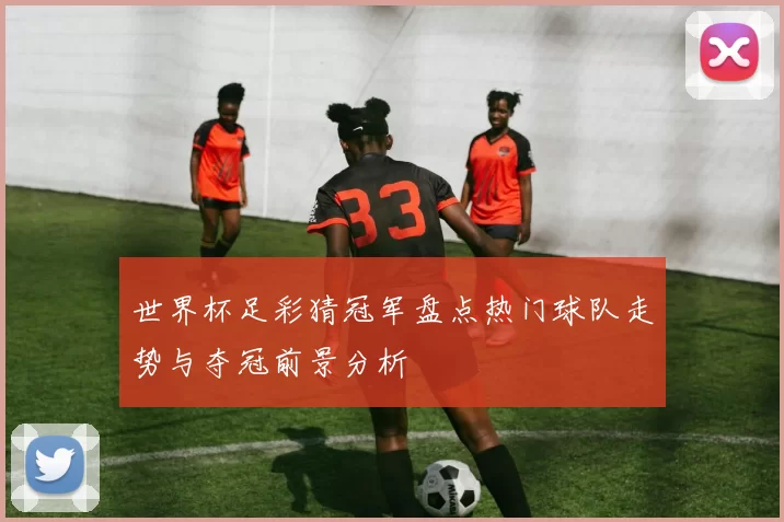 世界杯足彩猜冠军盘点热门球队走势与夺冠前景分析