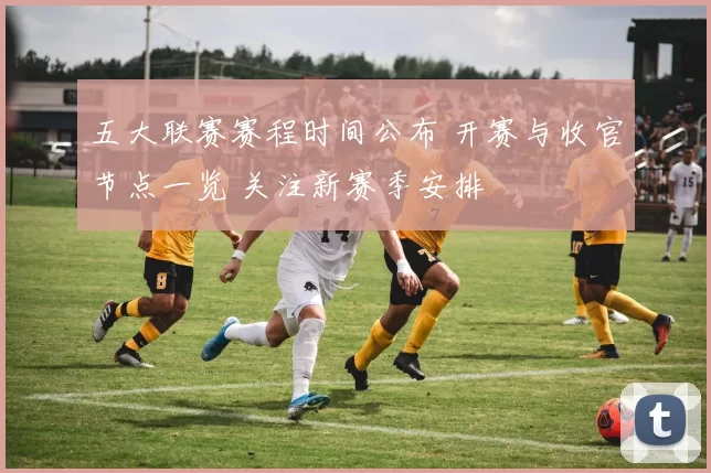 五大联赛赛程时间公布 开赛与收官节点一览 关注新赛季安排