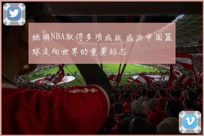 姚明NBA取得多项成就 成为中国篮球走向世界的重要标志
