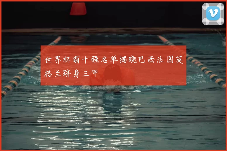 世界杯前十强名单揭晓巴西法国英格兰跻身三甲
