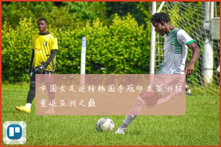 中国女足逆转韩国夺冠印度亚洲杯重返亚洲之巅