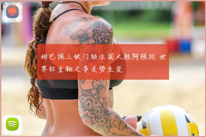 姆巴佩三破门助法国大胜阿根廷 世界杯金靴之争走势生变