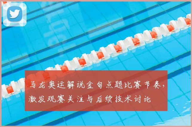 马龙奥运解说金句点题比赛节奏，激发观赛关注与后续技术讨论