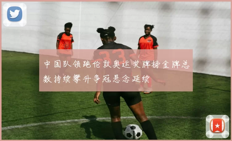中国队领跑伦敦奥运奖牌榜金牌总数持续攀升争冠悬念延续