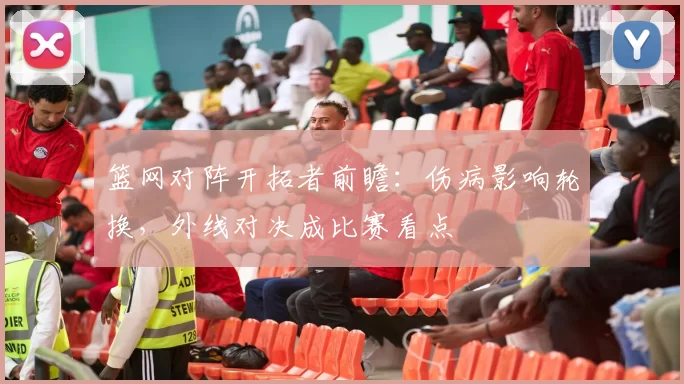 篮网对阵开拓者前瞻：伤病影响轮换，外线对决成比赛看点