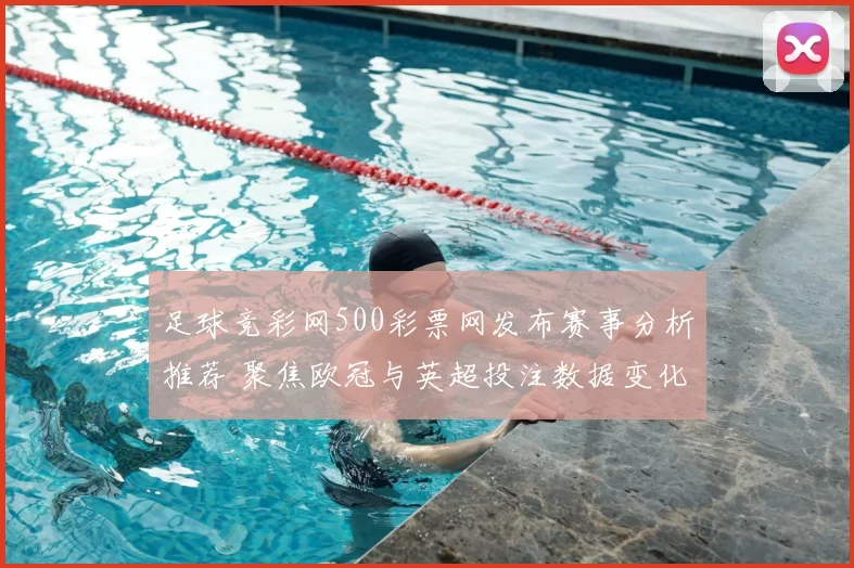 足球竞彩网500彩票网发布赛事分析推荐 聚焦欧冠与英超投注数据变化