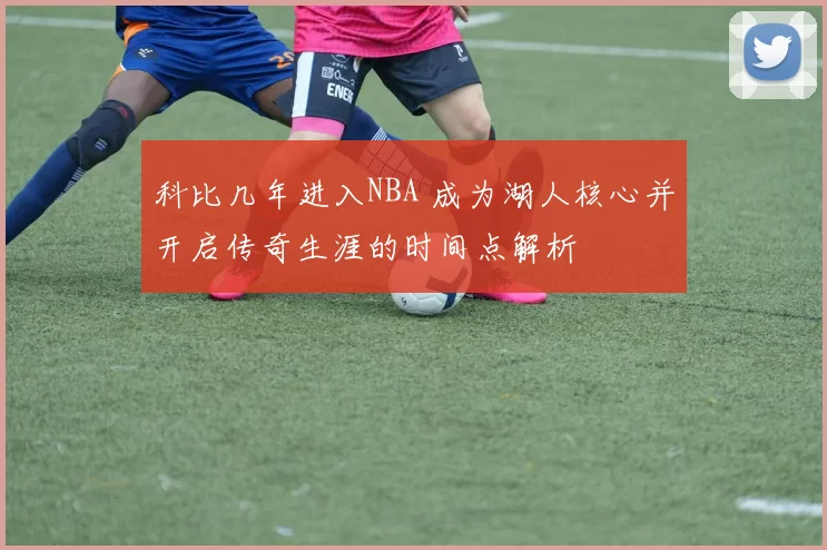 科比几年进入NBA 成为湖人核心并开启传奇生涯的时间点解析