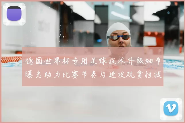 德国世界杯专用足球技术升级细节曝光助力比赛节奏与进攻观赏性提高