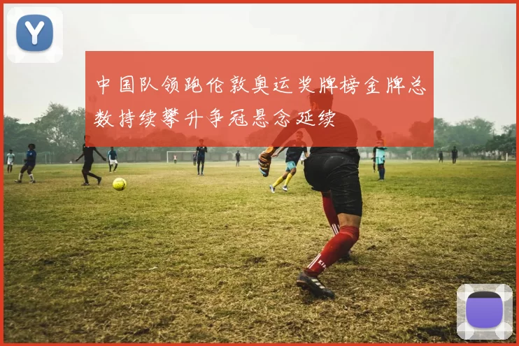 中国队领跑伦敦奥运奖牌榜金牌总数持续攀升争冠悬念延续