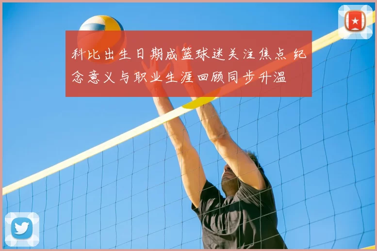 科比出生日期成篮球迷关注焦点 纪念意义与职业生涯回顾同步升温