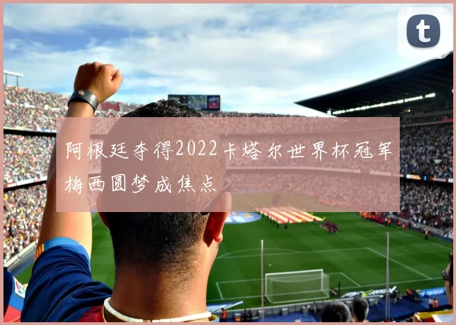 阿根廷夺得2022卡塔尔世界杯冠军梅西圆梦成焦点