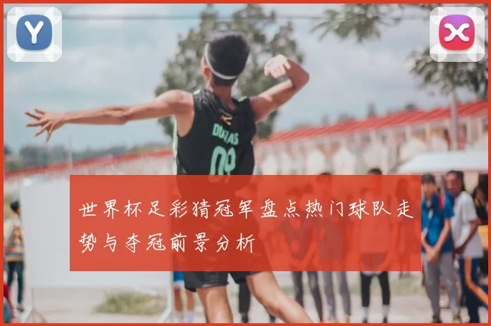 世界杯足彩猜冠军盘点热门球队走势与夺冠前景分析