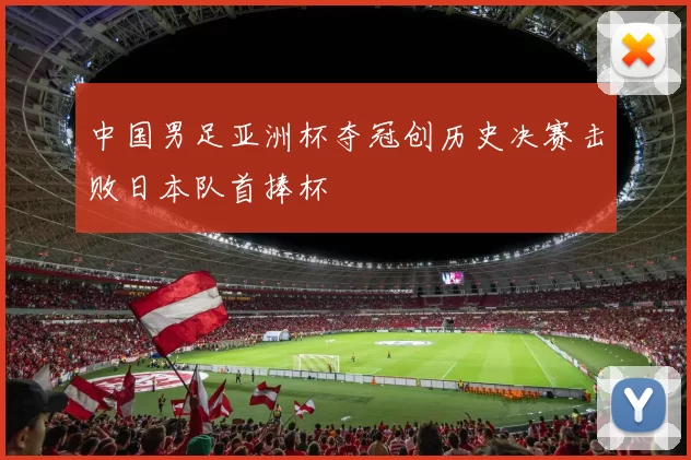 中国男足亚洲杯夺冠创历史决赛击败日本队首捧杯