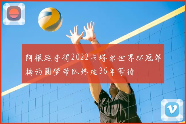阿根廷夺得2022卡塔尔世界杯冠军梅西圆梦带队终结36年等待
