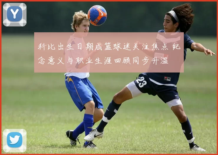 科比出生日期成篮球迷关注焦点 纪念意义与职业生涯回顾同步升温