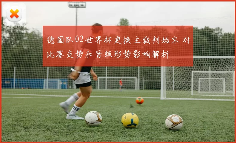 德国队02世界杯更换主裁判始末 对比赛走势和晋级形势影响解析