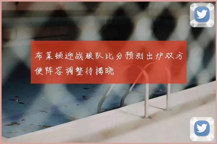 布莱顿迎战狼队比分预测出炉双方便阵容调整待揭晓